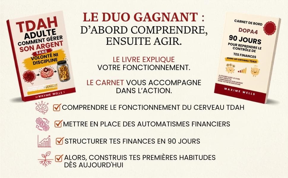 Le duo gagnant TDAH adulte : le livre Gérer Son Argent Sans Volonté Ni Discipline pour comprendre le fonctionnement du cerveau TDAH, et le carnet de bord DOPA4 90 jours pour reprendre le contrôle de ses finances, par Maxime Wells